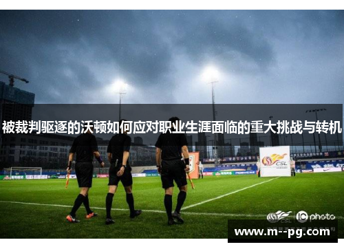 被裁判驱逐的沃顿如何应对职业生涯面临的重大挑战与转机 被裁判驱逐的沃顿如何应对职业生涯面临的重大挑战与转机