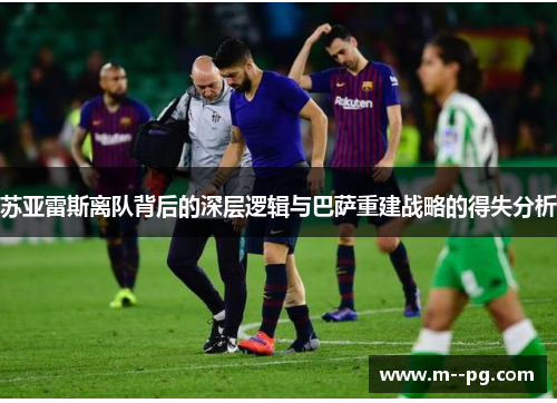 苏亚雷斯离队背后的深层逻辑与巴萨重建战略的得失分析