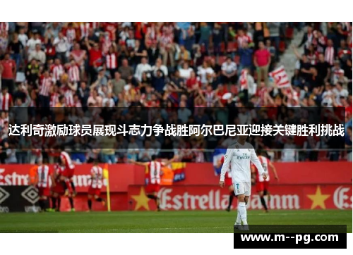 达利奇激励球员展现斗志力争战胜阿尔巴尼亚迎接关键胜利挑战 达利奇激励球员展现斗志力争战胜阿尔巴尼亚迎接关键胜利挑战