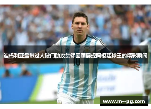 迪玛利亚盘带过人破门助攻集锦回顾展现阿根廷球王的精彩瞬间