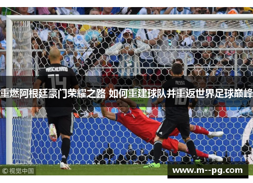 重燃阿根廷豪门荣耀之路 如何重建球队并重返世界足球巅峰