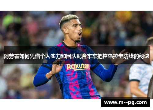 阿劳霍如何凭借个人实力和团队配合牢牢把控乌拉圭防线的秘诀 阿劳霍如何凭借个人实力和团队配合牢牢把控乌拉圭防线的秘诀