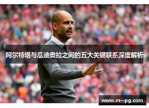 阿尔特塔与瓜迪奥拉之间的五大关键联系深度解析