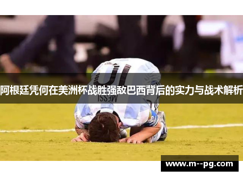 阿根廷凭何在美洲杯战胜强敌巴西背后的实力与战术解析