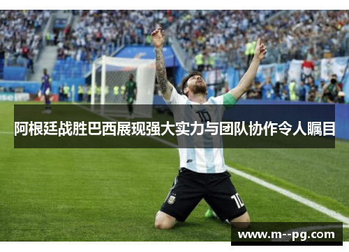 阿根廷战胜巴西展现强大实力与团队协作令人瞩目