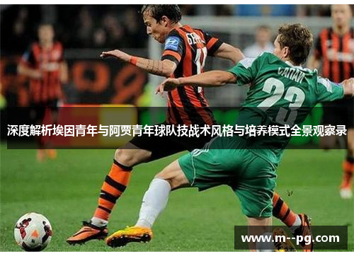 深度解析埃因青年与阿贾青年球队技战术风格与培养模式全景观察录