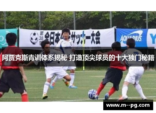 阿贾克斯青训体系揭秘 打造顶尖球员的十大独门秘籍