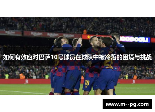 如何有效应对巴萨10号球员在球队中被冷落的困境与挑战