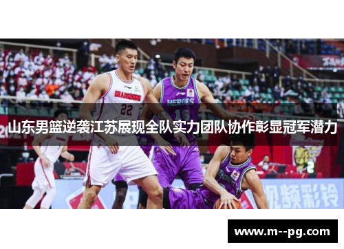 山东男篮逆袭江苏展现全队实力团队协作彰显冠军潜力