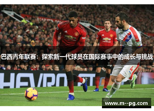 巴西青年联赛：探索新一代球员在国际赛事中的成长与挑战