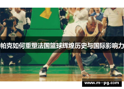 帕克如何重塑法国篮球辉煌历史与国际影响力