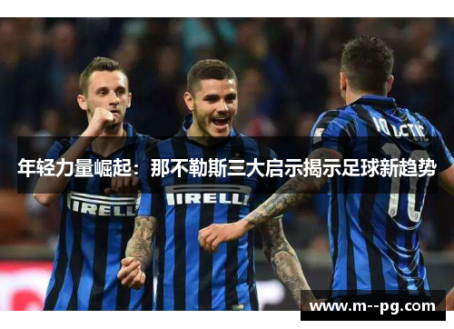 年轻力量崛起：那不勒斯三大启示揭示足球新趋势