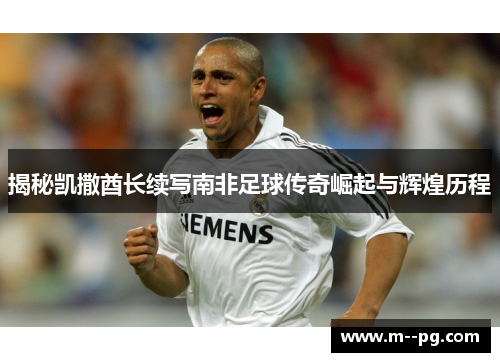 揭秘凯撒酋长续写南非足球传奇崛起与辉煌历程