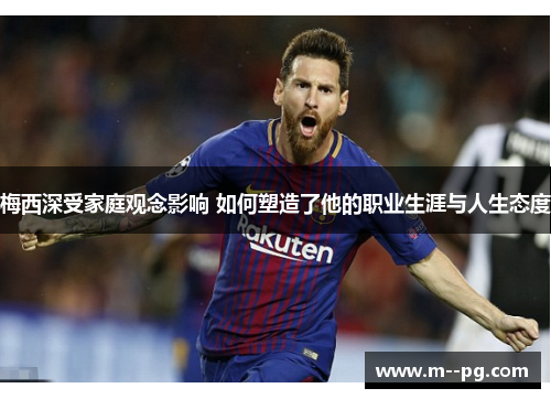 梅西深受家庭观念影响 如何塑造了他的职业生涯与人生态度