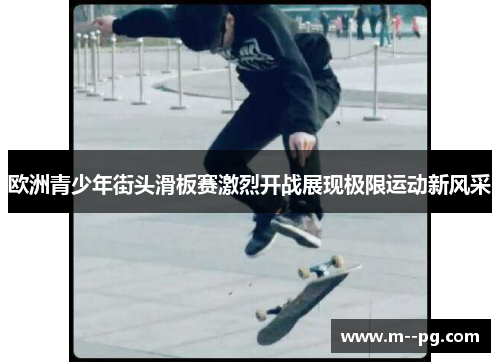 欧洲青少年街头滑板赛激烈开战展现极限运动新风采