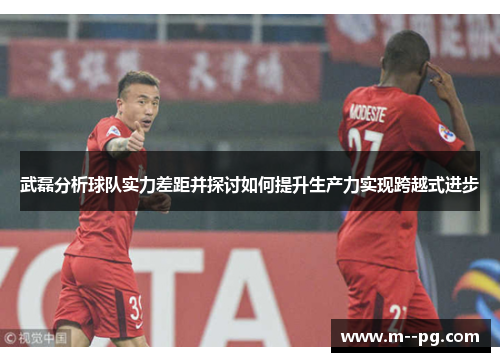 武磊分析球队实力差距并探讨如何提升生产力实现跨越式进步