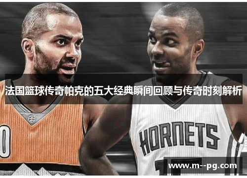 法国篮球传奇帕克的五大经典瞬间回顾与传奇时刻解析