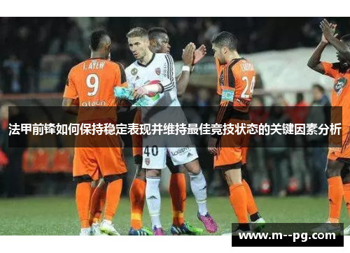 法甲前锋如何保持稳定表现并维持最佳竞技状态的关键因素分析