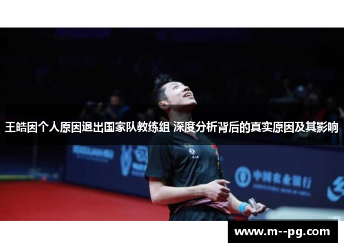 王皓因个人原因退出国家队教练组 深度分析背后的真实原因及其影响