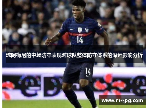 琼阿梅尼的中场防守表现对球队整体防守体系的深远影响分析