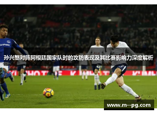 孙兴慜对阵阿根廷国家队时的攻防表现及其比赛影响力深度解析