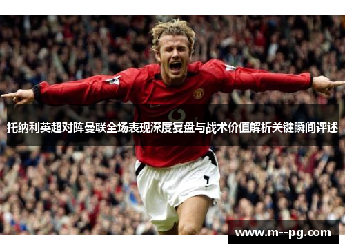 托纳利英超对阵曼联全场表现深度复盘与战术价值解析关键瞬间评述