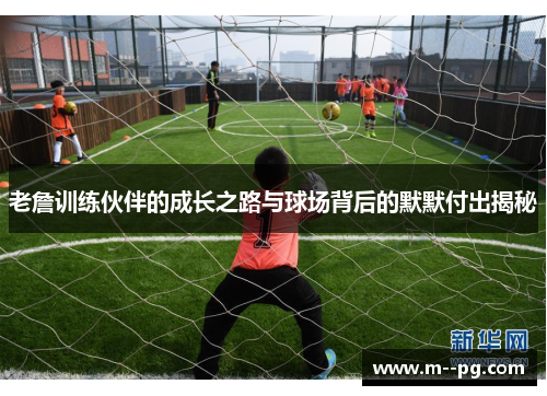 老詹训练伙伴的成长之路与球场背后的默默付出揭秘