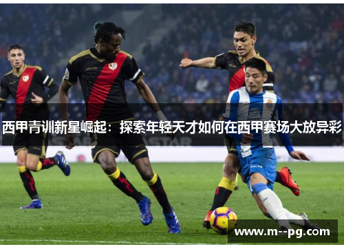 西甲青训新星崛起：探索年轻天才如何在西甲赛场大放异彩