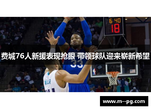 费城76人新援表现抢眼 带领球队迎来崭新希望