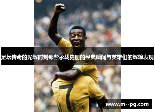 足坛传奇的光辉时刻那些永载史册的经典瞬间与英雄们的辉煌表现 足坛传奇的光辉时刻那些永载史册的经典瞬间与英雄们的辉煌表现