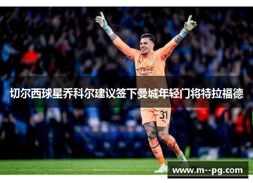 切尔西球星乔科尔建议签下曼城年轻门将特拉福德