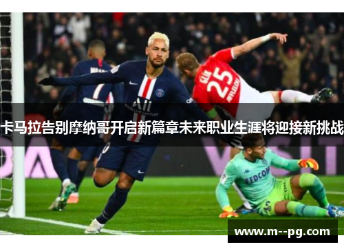 卡马拉告别摩纳哥开启新篇章未来职业生涯将迎接新挑战