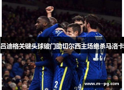 吕迪格关键头球破门助切尔西主场绝杀马洛卡 吕迪格关键头球破门助切尔西主场绝杀马洛卡
