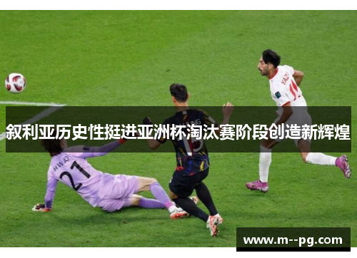叙利亚历史性挺进亚洲杯淘汰赛阶段创造新辉煌