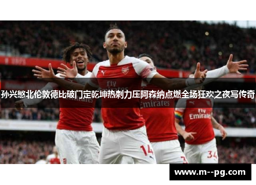 孙兴慜北伦敦德比破门定乾坤热刺力压阿森纳点燃全场狂欢之夜写传奇
