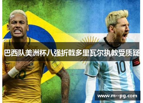 巴西队美洲杯八强折戟多里瓦尔执教受质疑 巴西队美洲杯八强折戟多里瓦尔执教受质疑