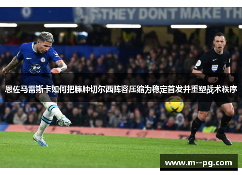 恩佐马雷斯卡如何把臃肿切尔西阵容压缩为稳定首发并重塑战术秩序