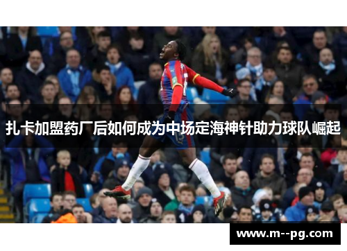 扎卡加盟药厂后如何成为中场定海神针助力球队崛起