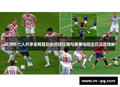 欧洲杯六人共享金靴背后的进球狂潮与赛事格局变迁深度观察