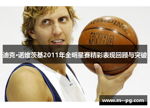 迪克·诺维茨基2011年全明星赛精彩表现回顾与突破