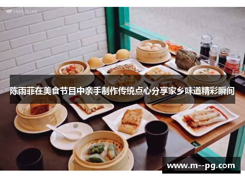 陈雨菲在美食节目中亲手制作传统点心分享家乡味道精彩瞬间