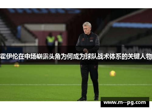 霍伊伦在中场崭露头角为何成为球队战术体系的关键人物