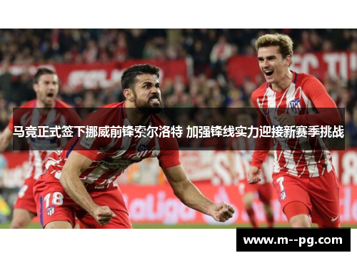 马竞正式签下挪威前锋索尔洛特 加强锋线实力迎接新赛季挑战