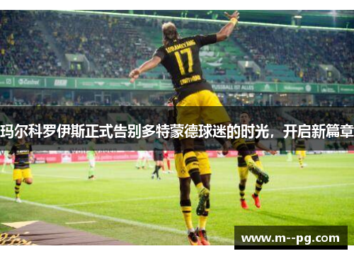 玛尔科罗伊斯正式告别多特蒙德球迷的时光,开启新篇章 玛尔科罗伊斯正式告别多特蒙德球迷的时光,开启新篇章
