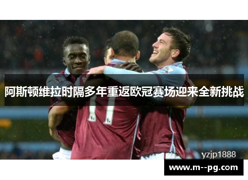 阿斯顿维拉时隔多年重返欧冠赛场迎来全新挑战 阿斯顿维拉时隔多年重返欧冠赛场迎来全新挑战