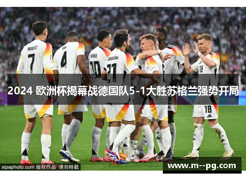 2024 欧洲杯揭幕战德国队5-1大胜苏格兰强势开局