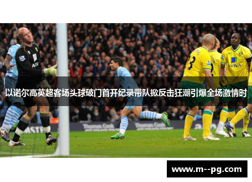 以诺尔高英超客场头球破门首开纪录带队掀反击狂潮引爆全场激情时 以诺尔高英超客场头球破门首开纪录带队掀反击狂潮引爆全场激情时