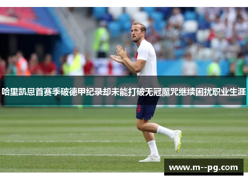 哈里凯恩首赛季破德甲纪录却未能打破无冠魔咒继续困扰职业生涯 哈里凯恩首赛季破德甲纪录却未能打破无冠魔咒继续困扰职业生涯