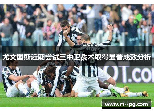 尤文图斯近期尝试三中卫战术取得显著成效分析