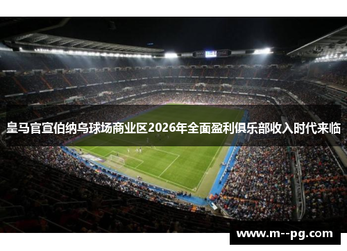 皇马官宣伯纳乌球场商业区2026年全面盈利俱乐部收入时代来临